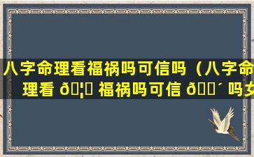 八字命理看福祸吗可信吗（八字命理看 🦄 福祸吗可信 🐴 吗女生）